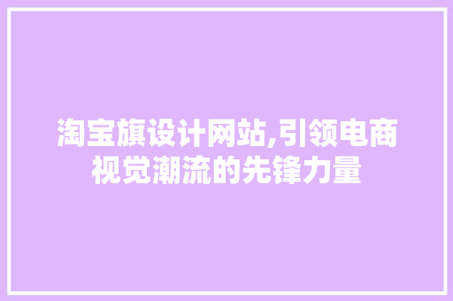 淘宝旗设计网站,引领电商视觉潮流的先锋力量