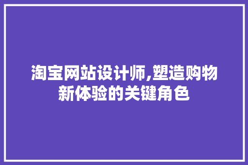 淘宝网站设计师,塑造购物新体验的关键角色