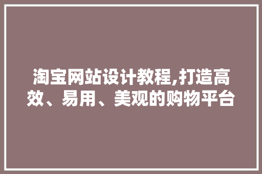 淘宝网站设计教程,打造高效、易用、美观的购物平台
