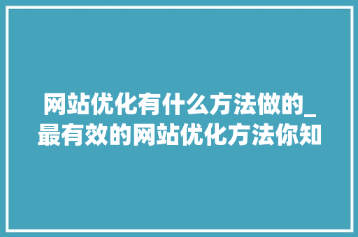 网站优化有什么方法做的_最有效的网站优化方法你知道几个呢。 网站优化有什么方法做的_最有效的网站优化方法你知道几个呢。 搜狗SEO