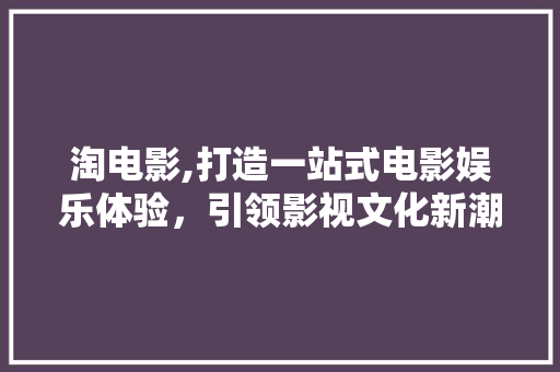 淘电影,打造一站式电影娱乐体验，引领影视文化新潮流