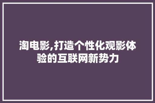 淘电影,打造个性化观影体验的互联网新势力