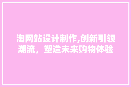 淘网站设计制作,创新引领潮流，塑造未来购物体验