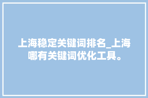 上海稳定关键词排名_上海哪有关键词优化工具。 上海稳定关键词排名_上海哪有关键词优化工具。 SEO关键词