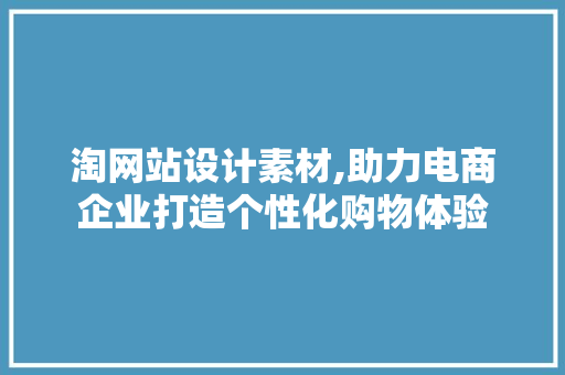 淘网站设计素材,助力电商企业打造个性化购物体验