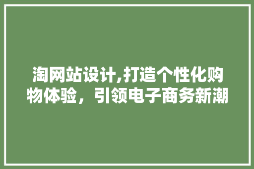 淘网站设计,打造个性化购物体验，引领电子商务新潮流