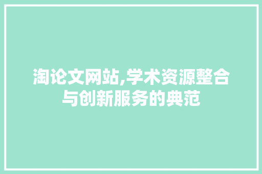 淘论文网站,学术资源整合与创新服务的典范
