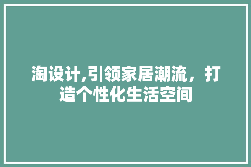 淘设计,引领家居潮流，打造个性化生活空间
