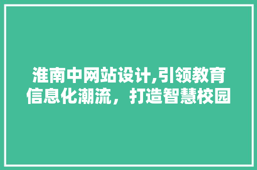 淮南中网站设计,引领教育信息化潮流，打造智慧校园新标杆