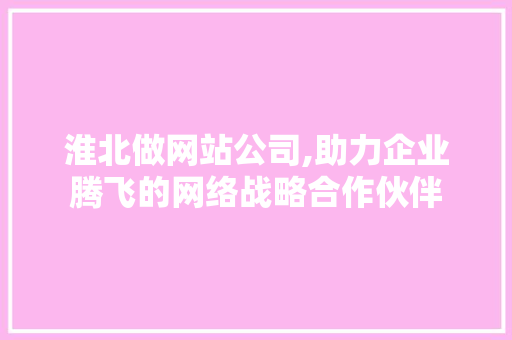 淮北做网站公司,助力企业腾飞的网络战略合作伙伴
