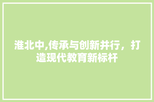 淮北中,传承与创新并行，打造现代教育新标杆