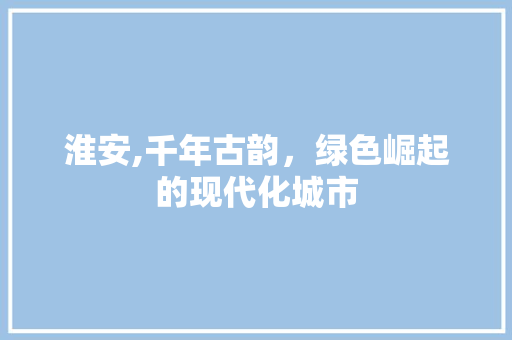 淮安,千年古韵，绿色崛起的现代化城市