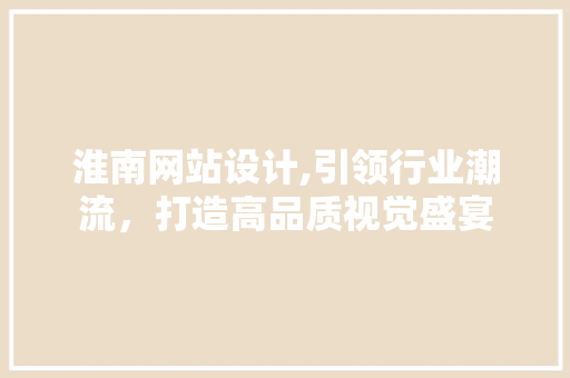 淮南网站设计,引领行业潮流，打造高品质视觉盛宴