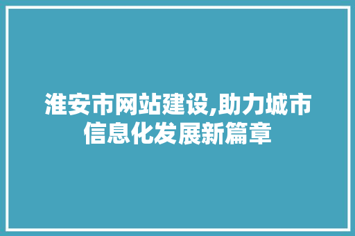 淮安市网站建设,助力城市信息化发展新篇章
