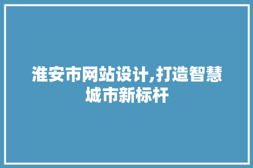 淮安市网站设计,打造智慧城市新标杆