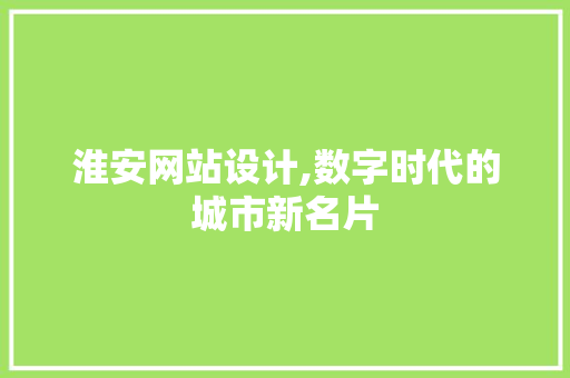 淮安网站设计,数字时代的城市新名片