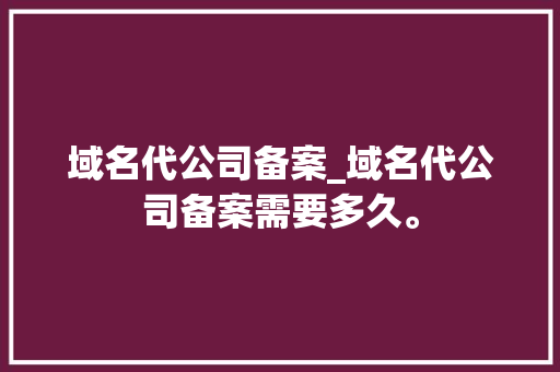 域名代公司备案_域名代公司备案需要多久。 域名代公司备案_域名代公司备案需要多久。 网站建设公司