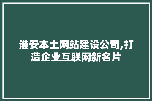 淮安本土网站建设公司,打造企业互联网新名片