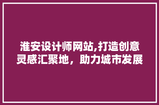 淮安设计师网站,打造创意灵感汇聚地，助力城市发展新篇章