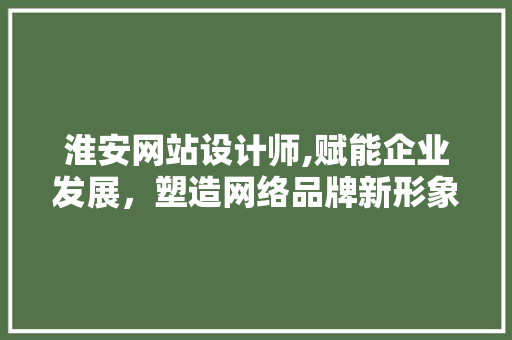 淮安网站设计师,赋能企业发展，塑造网络品牌新形象
