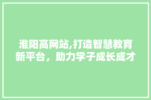 淮阳高网站,打造智慧教育新平台，助力学子成长成才