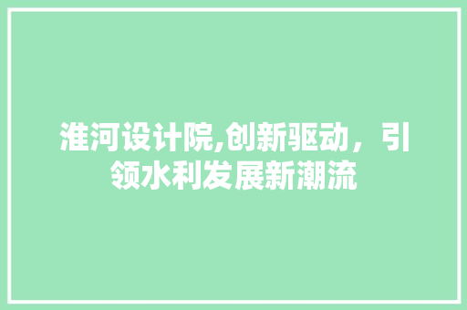淮河设计院,创新驱动，引领水利发展新潮流