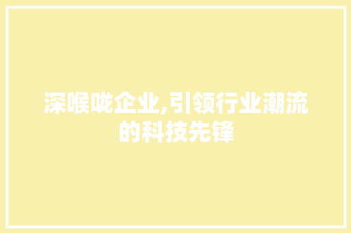 深喉咙企业,引领行业潮流的科技先锋