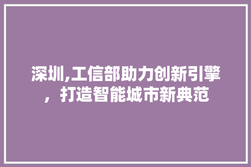 深圳,工信部助力创新引擎，打造智能城市新典范