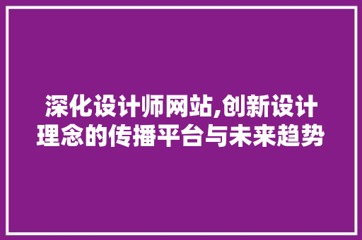 深化设计师网站,创新设计理念的传播平台与未来趋势分析