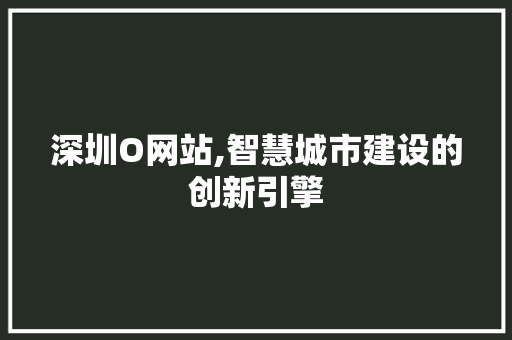 深圳O网站,智慧城市建设的创新引擎