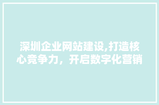 深圳企业网站建设,打造核心竞争力，开启数字化营销新篇章