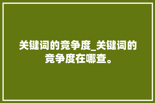 关键词的竞争度_关键词的竞争度在哪查。 关键词的竞争度_关键词的竞争度在哪查。 SEO关键词