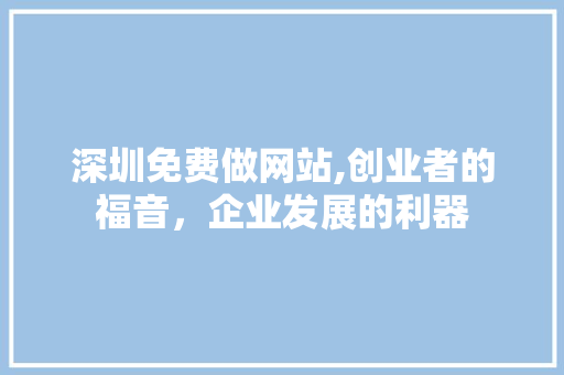深圳免费做网站,创业者的福音，企业发展的利器