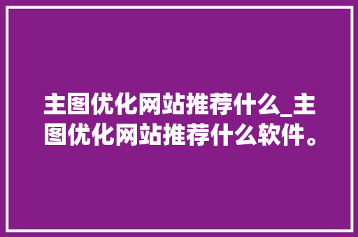 主图优化网站推荐什么_主图优化网站推荐什么软件。 主图优化网站推荐什么_主图优化网站推荐什么软件。 必应SEO