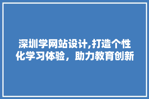 深圳学网站设计,打造个性化学习体验，助力教育创新