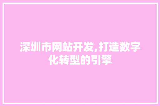 深圳市网站开发,打造数字化转型的引擎