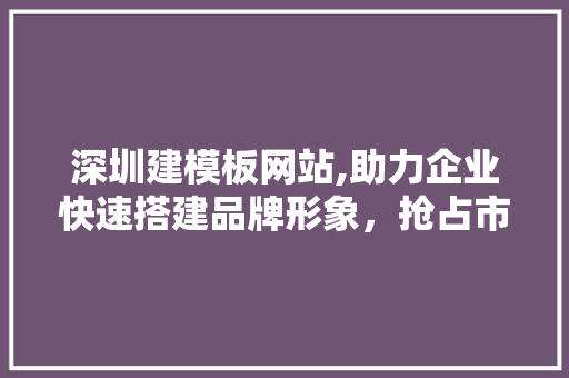 深圳建模板网站,助力企业快速搭建品牌形象，抢占市场先机