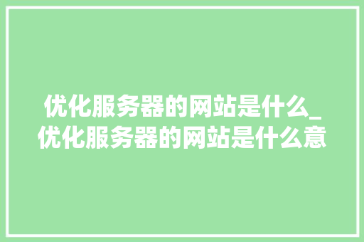 优化服务器的网站是什么_优化服务器的网站是什么意思。 优化服务器的网站是什么_优化服务器的网站是什么意思。 搜狗SEO