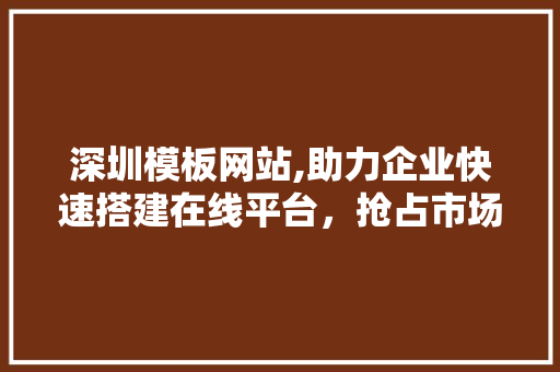 深圳模板网站,助力企业快速搭建在线平台，抢占市场先机
