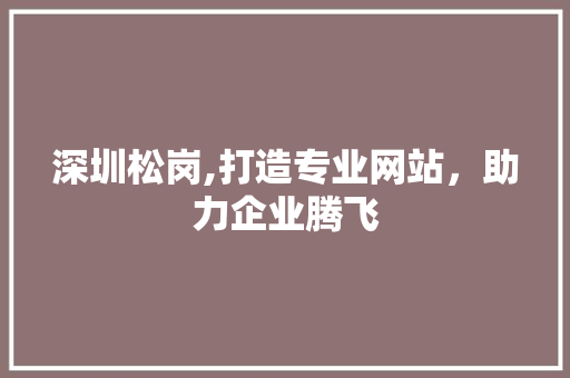深圳松岗,打造专业网站，助力企业腾飞