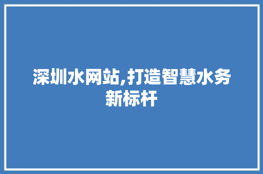 深圳水网站,打造智慧水务新标杆