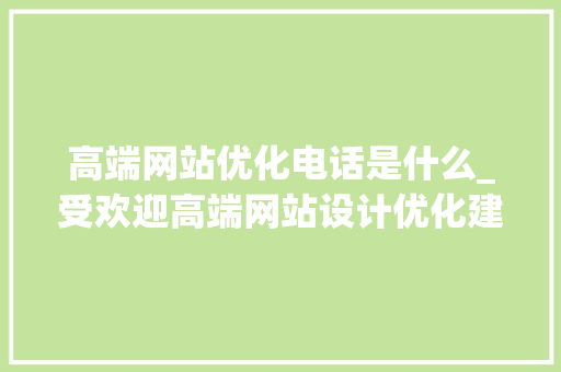 高端网站优化电话是什么_受欢迎高端网站设计优化建站。 高端网站优化电话是什么_受欢迎高端网站设计优化建站。 百度SEO