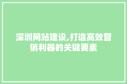 深圳网站建设,打造高效营销利器的关键要素