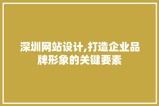 深圳网站设计,打造企业品牌形象的关键要素