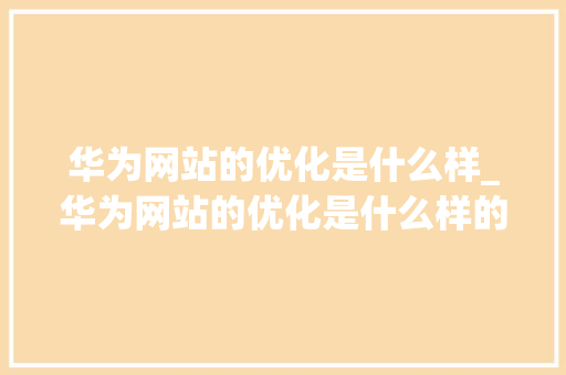 华为网站的优化是什么样_华为网站的优化是什么样的。 华为网站的优化是什么样_华为网站的优化是什么样的。 必应SEO