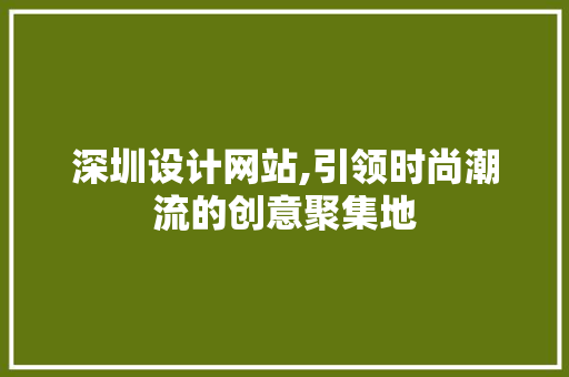 深圳设计网站,引领时尚潮流的创意聚集地