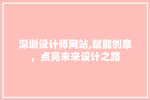深圳设计师网站,赋能创意，点亮未来设计之路