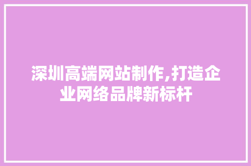 深圳高端网站制作,打造企业网络品牌新标杆
