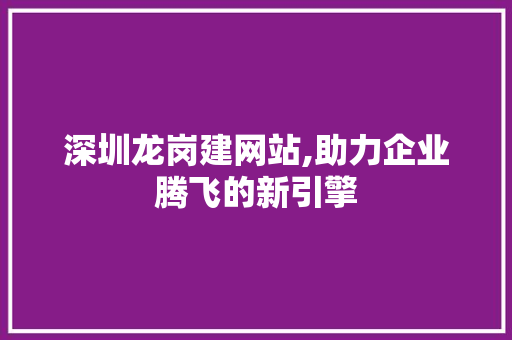 深圳龙岗建网站,助力企业腾飞的新引擎