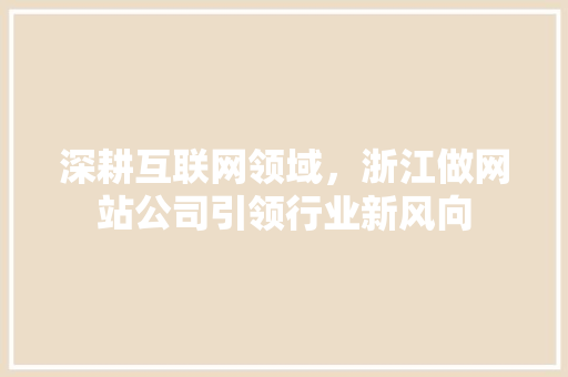 深耕互联网领域，浙江做网站公司引领行业新风向